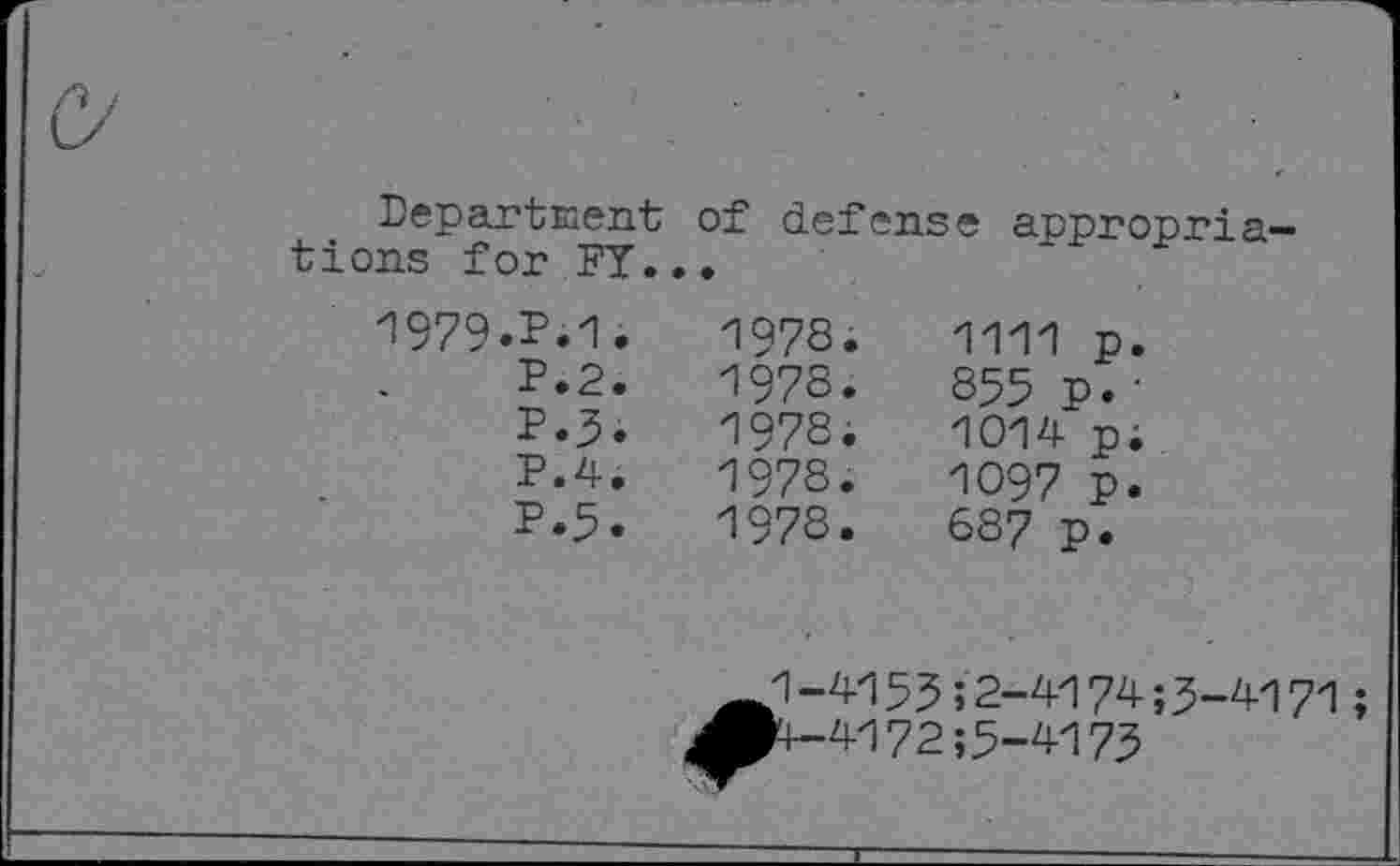 ﻿DepartEent of defense appropriations for FY...
1979-P.1.	1978;	1111 p.
P.2.	1978.	855 p.-
P.3.	1978.	1014 p;
P.4.	1978.	1097 p.
P.5.	1978.	687 p.
и -41 53 ; 2-4174 ; 3-4171 Ä+-4172;3-4173